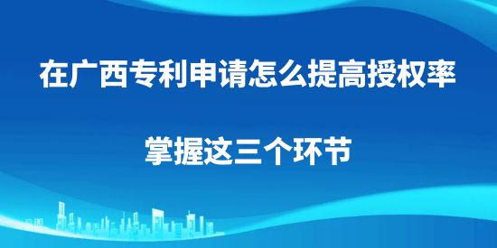 广西专利申请,专利申请怎么提高授权率,专利申请,