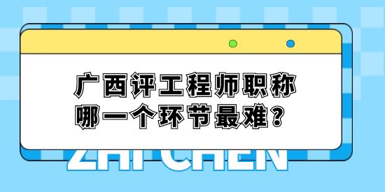 广西评工程师职称哪一个环节最难,