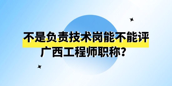 不是负责技术岗能不能评广西工程师职称,