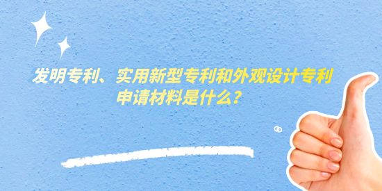 发明专利、实用新型专利和外观设计专利申请材料是什么,